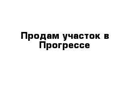 Продам участок в Прогрессе